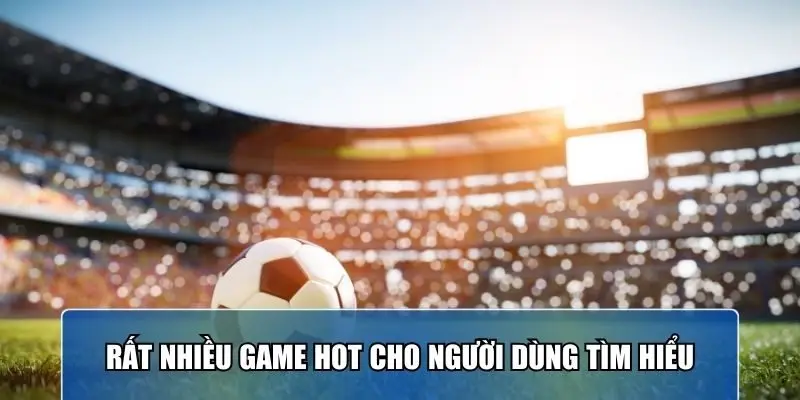 Rất nhiều game hot cho người dùng tìm hiểu